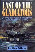 Last of the Gladiators - A World War II Bomber Navigator's Story by SILVER, L.Ray 